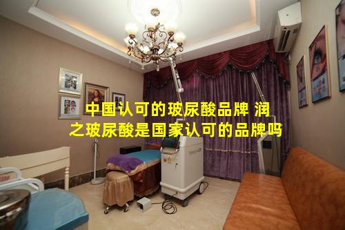 中国认可的玻尿酸品牌 润之玻尿酸是国家认可的品牌吗